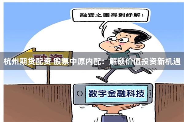 杭州期货配资 股票中原内配:解锁价值投资新机遇