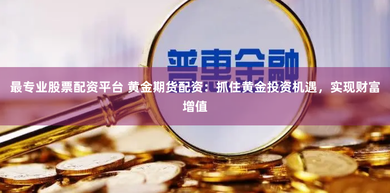 最专业股票配资平台 黄金期货配资:抓住黄金投资机遇,实现财富增值