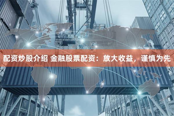 配资炒股介绍 金融股票配资:放大收益,谨慎为先