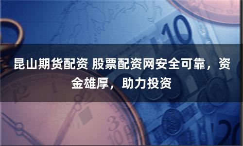 昆山期货配资 股票配资网安全可靠,资金雄厚,助力投资