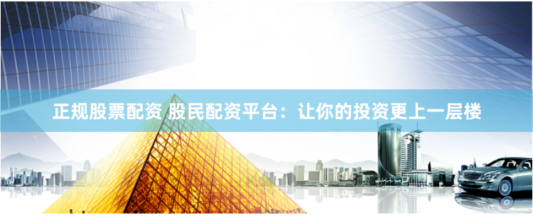 正规股票配资 股民配资平台:让你的投资更上一层楼