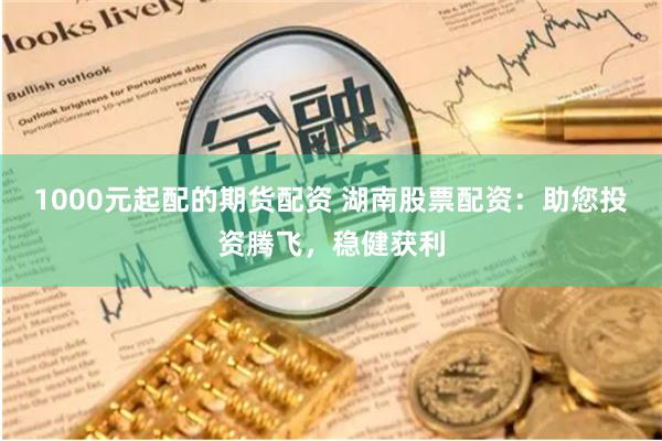 1000元起配的期货配资 湖南股票配资:助您投资腾飞,稳健获利