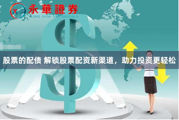 股票的配债 解锁股票配资新渠道，助力投资更轻松