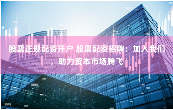 股票正规配资开户 股票配资招聘:加入我们,助力资本市场腾飞