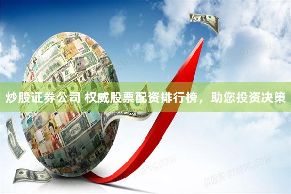 炒股证券公司 权威股票配资排行榜,助您投资决策