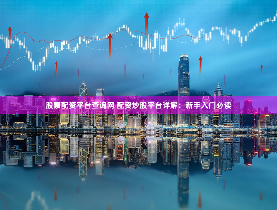 股票配资平台查询网 配资炒股平台详解:新手入门必读