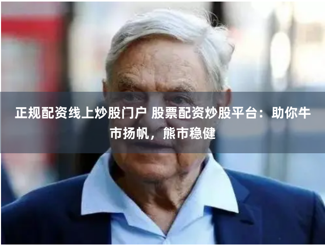正规配资线上炒股门户 股票配资炒股平台：助你牛市扬帆，熊市稳健
