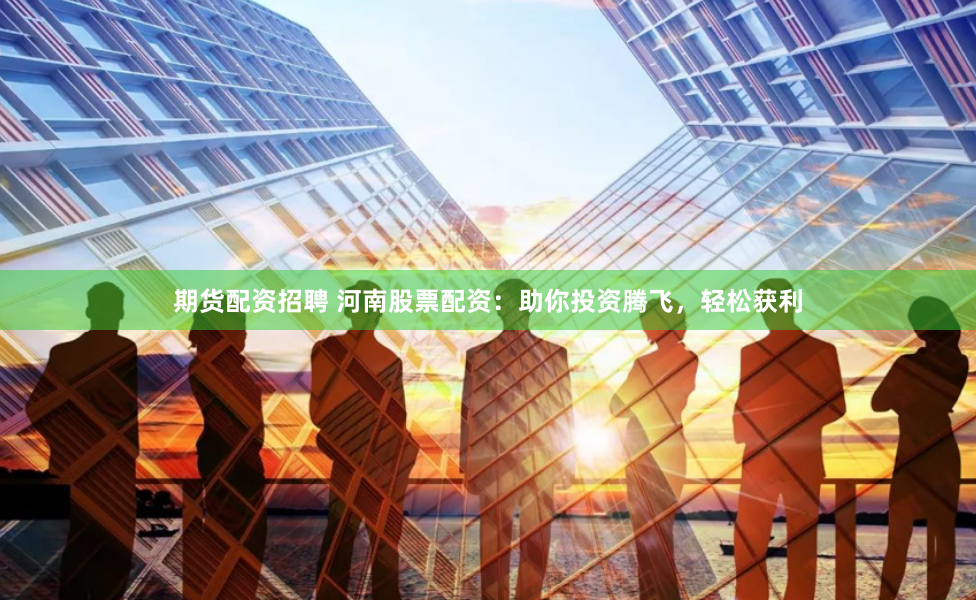 期货配资招聘 河南股票配资:助你投资腾飞,轻松获利