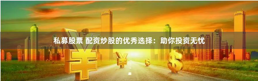 私募股票 配资炒股的优秀选择：助你投资无忧