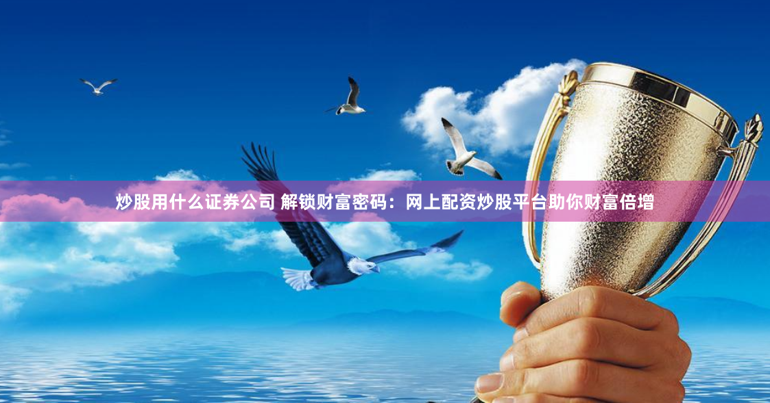 炒股用什么证券公司 解锁财富密码：网上配资炒股平台助你财富倍增