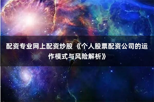配资专业网上配资炒股 《个人股票配资公司的运作模式与风险解析》