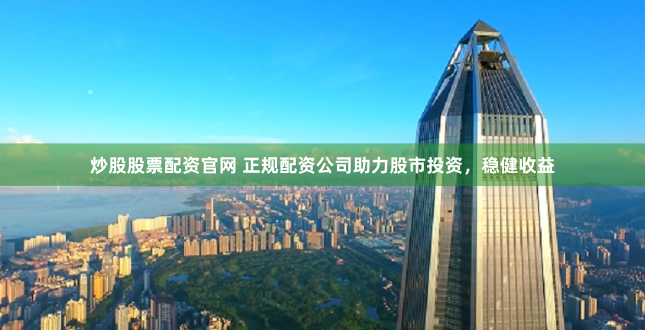 炒股股票配资官网 正规配资公司助力股市投资,稳健收益