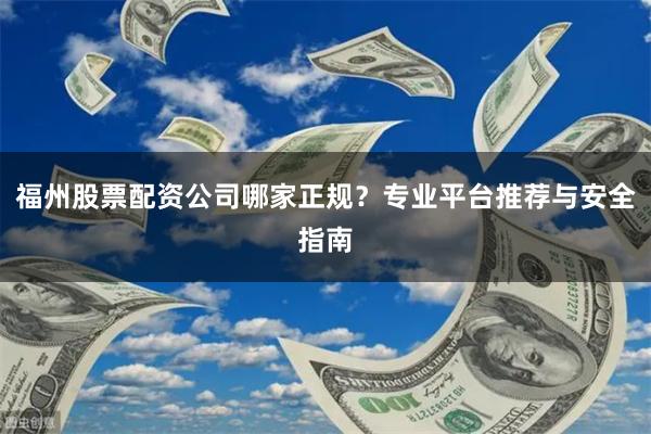 福州股票配资公司哪家正规？专业平台推荐与安全指南