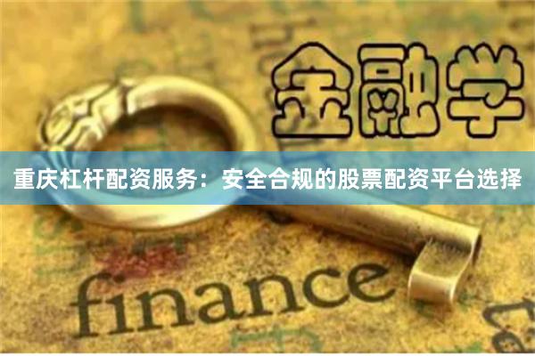 重庆杠杆配资服务：安全合规的股票配资平台选择