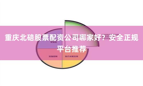 重庆北碚股票配资公司哪家好？安全正规平台推荐