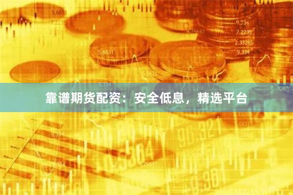 靠谱期货配资：安全低息，精选平台