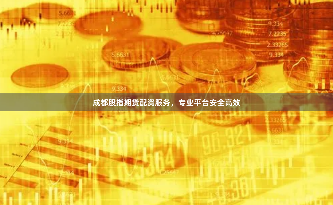 成都股指期货配资服务，专业平台安全高效