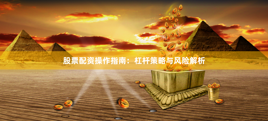 股票配资操作指南：杠杆策略与风险解析