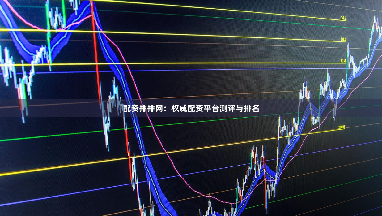 配资排排网：权威配资平台测评与排名
