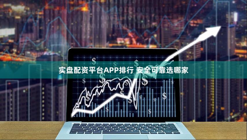 实盘配资平台APP排行 安全可靠选哪家