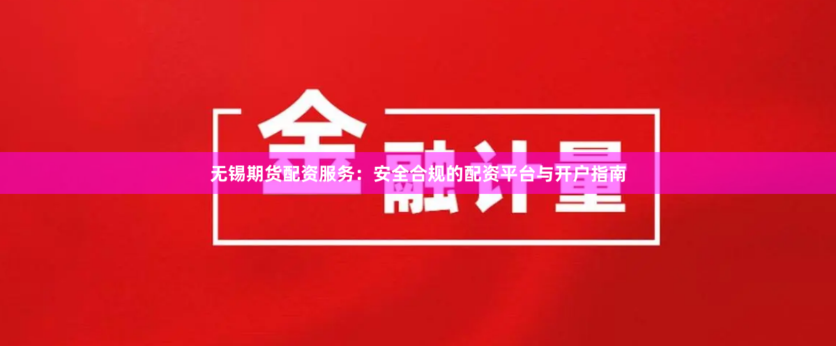 无锡期货配资服务：安全合规的配资平台与开户指南