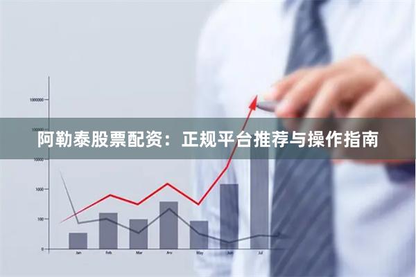 阿勒泰股票配资：正规平台推荐与操作指南