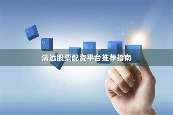 清远股票配资平台推荐指南