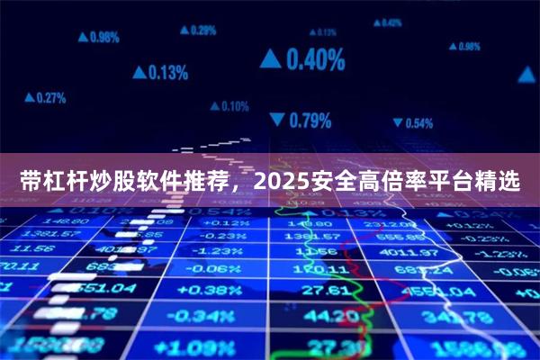 带杠杆炒股软件推荐，2025安全高倍率平台精选