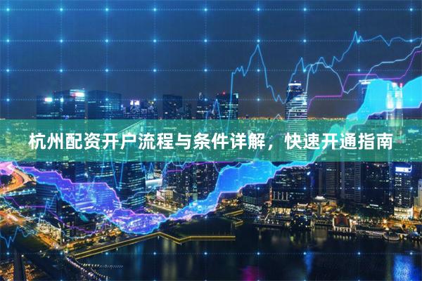 杭州配资开户流程与条件详解，快速开通指南