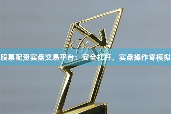 股票配资实盘交易平台：安全杠杆，实盘操作零模拟