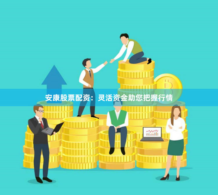 安康股票配资：灵活资金助您把握行情
