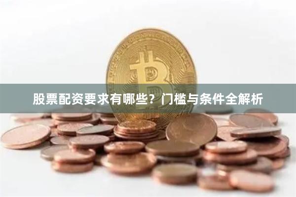 股票配资要求有哪些？门槛与条件全解析