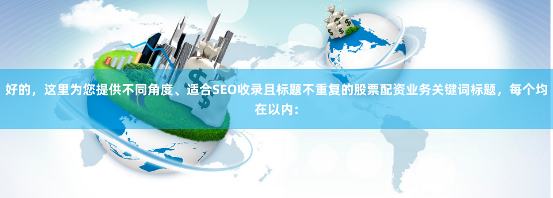 好的，这里为您提供不同角度、适合SEO收录且标题不重复的股票配资业务关键词标题，每个均在以内：