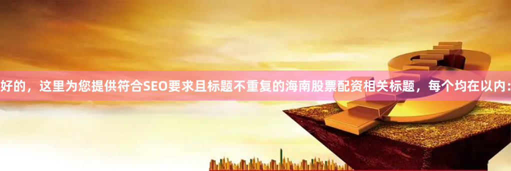 好的，这里为您提供符合SEO要求且标题不重复的海南股票配资相关标题，每个均在以内：